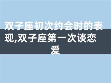 双子座初次约会时的表现,双子座第一次谈恋爱