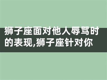 狮子座面对他人辱骂时的表现,狮子座针对你