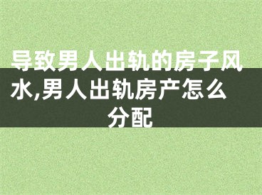 导致男人出轨的房子风水,男人出轨房产怎么分配