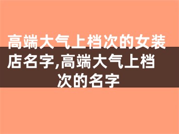高端大气上档次的女装店名字,高端大气上档次的名字