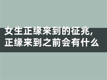女生正缘来到的征兆,正缘来到之前会有什么