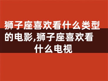 狮子座喜欢看什么类型的电影,狮子座喜欢看什么电视