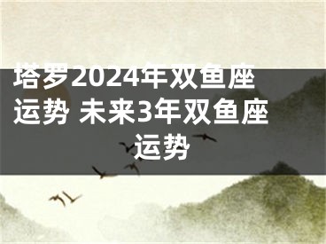 塔罗2024年双鱼座运势 未来3年双鱼座运势