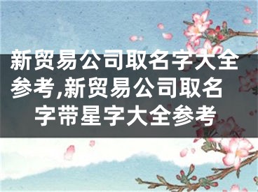 新贸易公司取名字大全参考,新贸易公司取名字带星字大全参考