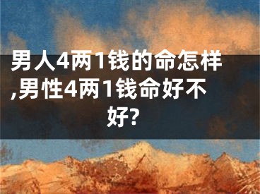 男人4两1钱的命怎样,男性4两1钱命好不好?