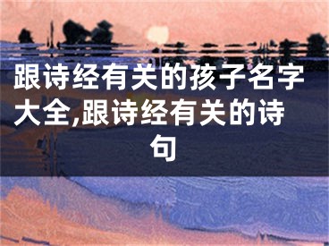 跟诗经有关的孩子名字大全,跟诗经有关的诗句