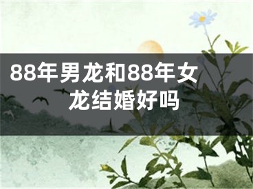 88年男龙和88年女龙结婚好吗