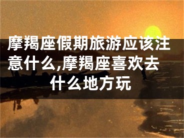 摩羯座假期旅游应该注意什么,摩羯座喜欢去什么地方玩