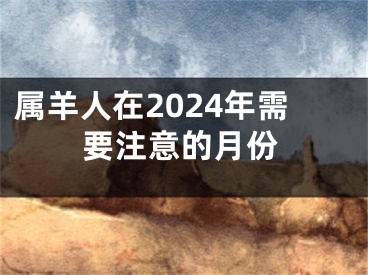 属羊人在2024年需要注意的月份