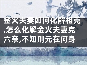 金火夫妻如何化解相克,怎么化解金火夫妻克六亲,不知刑元在何身