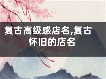 复古高级感店名,复古怀旧的店名