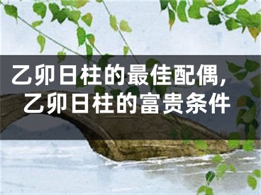 乙卯日柱的最佳配偶,乙卯日柱的富贵条件