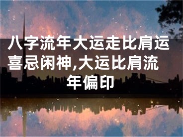 八字流年大运走比肩运喜忌闲神,大运比肩流年偏印