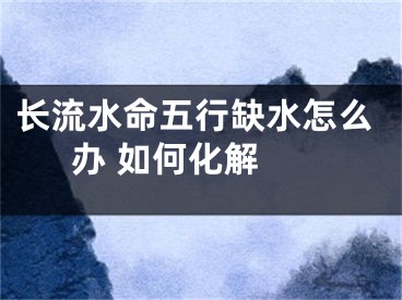 长流水命五行缺水怎么办 如何化解 