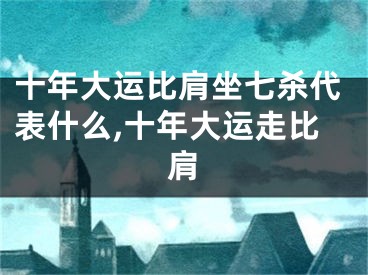 十年大运比肩坐七杀代表什么,十年大运走比肩
