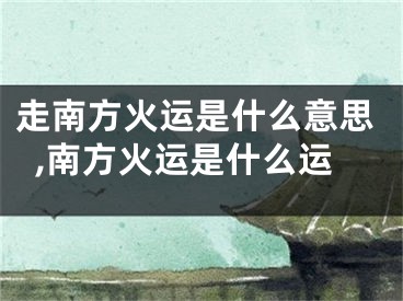走南方火运是什么意思,南方火运是什么运
