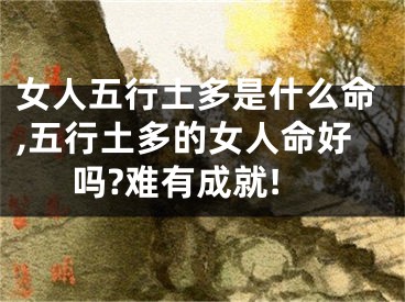 女人五行土多是什么命,五行土多的女人命好吗?难有成就!