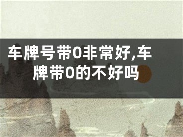 车牌号带0非常好,车牌带0的不好吗
