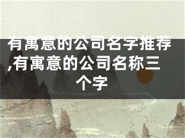 有寓意的公司名字推荐,有寓意的公司名称三个字