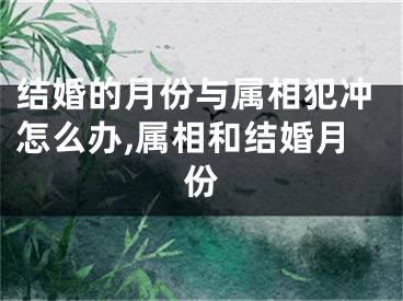 结婚的月份与属相犯冲怎么办,属相和结婚月份