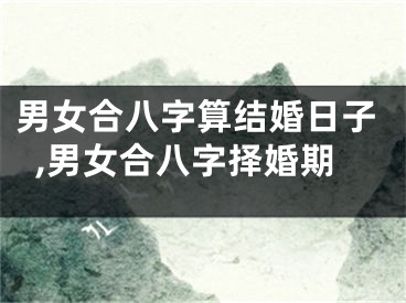 男女合八字算结婚日子,男女合八字择婚期