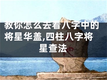 教你怎么去看八字中的将星华盖,四柱八字将星查法