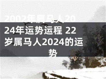 2002年属马人2024年运势运程 22岁属马人2024的运势