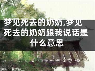梦见死去的奶奶,梦见死去的奶奶跟我说话是什么意思