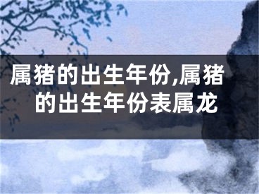 属猪的出生年份,属猪的出生年份表属龙