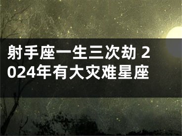 射手座一生三次劫 2024年有大灾难星座