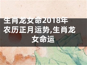 生肖龙女命2018年农历正月运势,生肖龙女命运