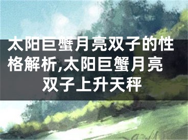 太阳巨蟹月亮双子的性格解析,太阳巨蟹月亮双子上升天秤