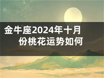 金牛座2024年十月份桃花运势如何