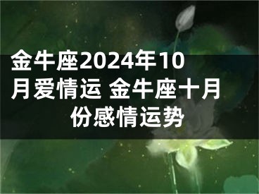 金牛座2024年10月爱情运 金牛座十月份感情运势