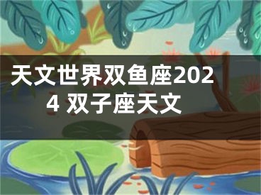 天文世界双鱼座2024 双子座天文