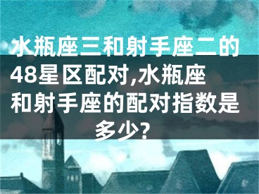 水瓶座三和射手座二的48星区配对,水瓶座和射手座的配对指数是多少?