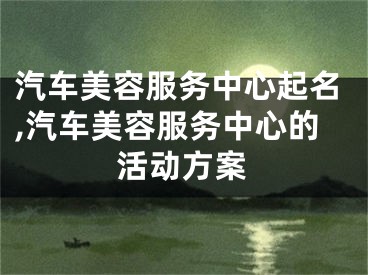 汽车美容服务中心起名,汽车美容服务中心的活动方案