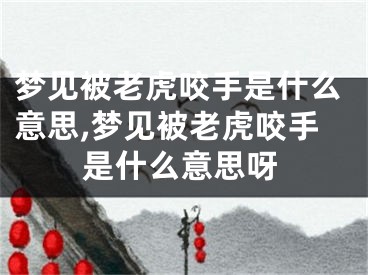 梦见被老虎咬手是什么意思,梦见被老虎咬手是什么意思呀