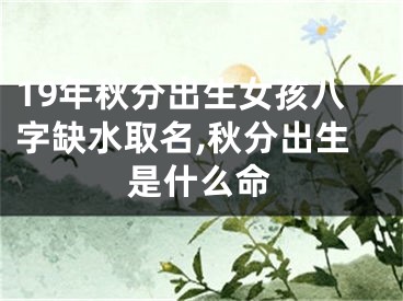 19年秋分出生女孩八字缺水取名,秋分出生是什么命