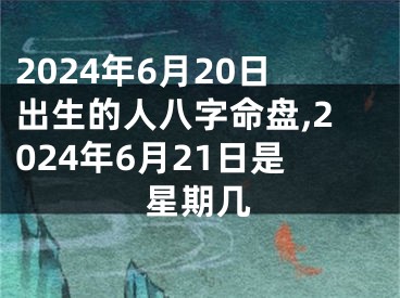 2024年6月20日出生的人八字命盘,2024年6月21日是星期几