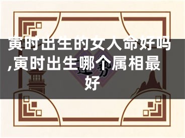 寅时出生的女人命好吗,寅时出生哪个属相最好