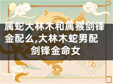 属蛇大林木和属猴剑锋金配么,大林木蛇男配剑锋金命女