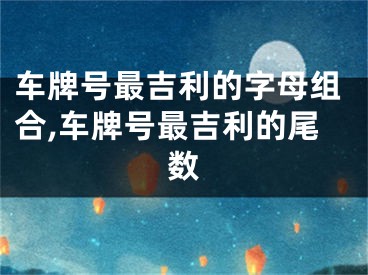 车牌号最吉利的字母组合,车牌号最吉利的尾数