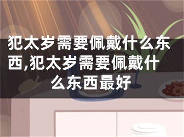 犯太岁需要佩戴什么东西,犯太岁需要佩戴什么东西最好