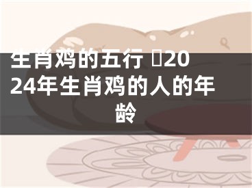 生肖鸡的五行 ​2024年生肖鸡的人的年龄