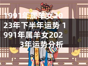 1991年属羊女2023年下半年运势 1991年属羊女2023年运势分析