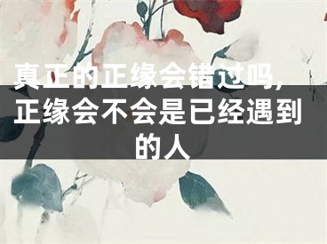 真正的正缘会错过吗,正缘会不会是已经遇到的人
