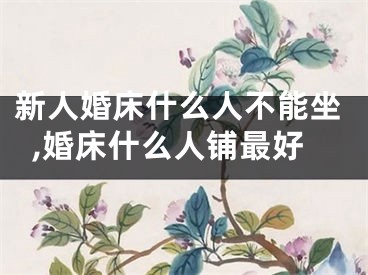 新人婚床什么人不能坐,婚床什么人铺最好