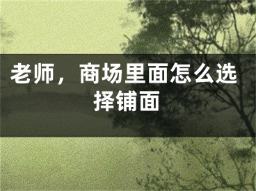 老师，商场里面怎么选择铺面