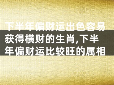 下半年偏财运出色容易获得横财的生肖,下半年偏财运比较旺的属相